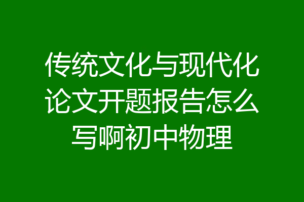 传统文化与现代化论文开题报告怎么写啊初中物理