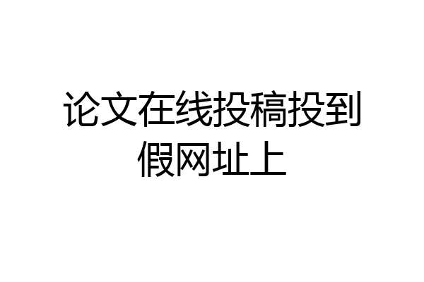 论文在线投稿投到假网址上