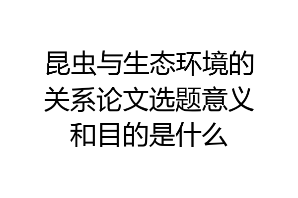 昆虫与生态环境的关系论文选题意义和目的是什么