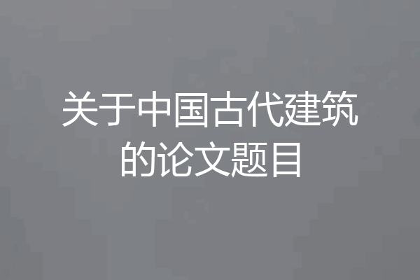 关于中国古代建筑的论文题目