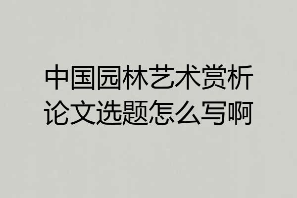 中国园林艺术赏析论文选题怎么写啊