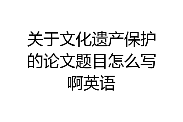 关于文化遗产保护的论文题目怎么写啊英语