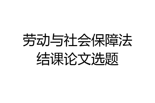 劳动与社会保障法结课论文选题
