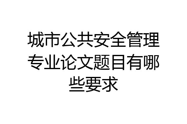 城市公共安全管理专业论文题目有哪些要求
