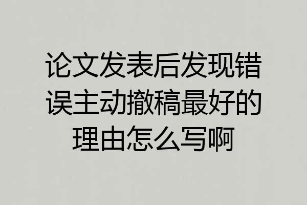 论文发表后发现错误主动撤稿最好的理由怎么写啊