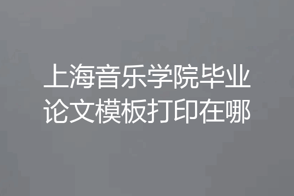 上海音乐学院毕业论文模板打印在哪
