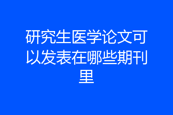 研究生医学论文可以发表在哪些期刊里