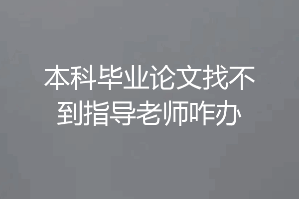 本科毕业论文找不到指导老师咋办
