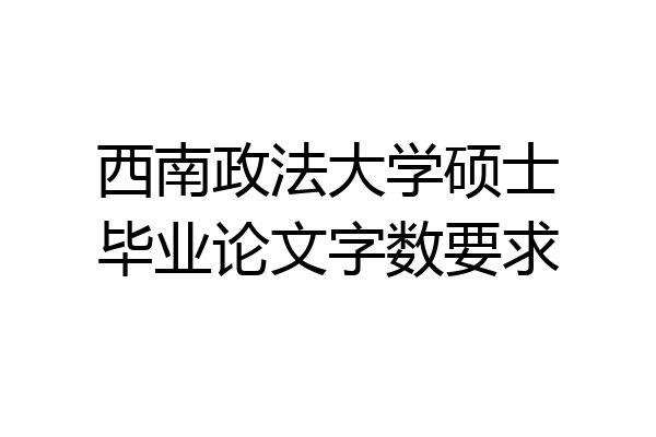 西南政法大学硕士毕业论文字数要求