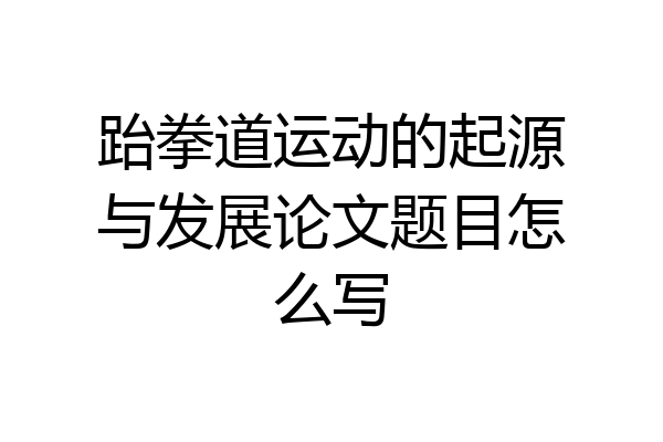 跆拳道运动的起源与发展论文题目怎么写