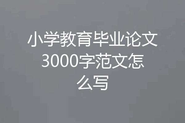 小学教育毕业论文3000字范文怎么写