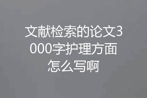 文献检索的论文3000字护理方面怎么写啊