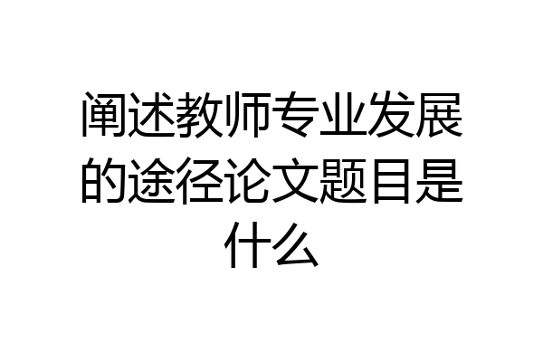 阐述教师专业发展的途径论文题目是什么