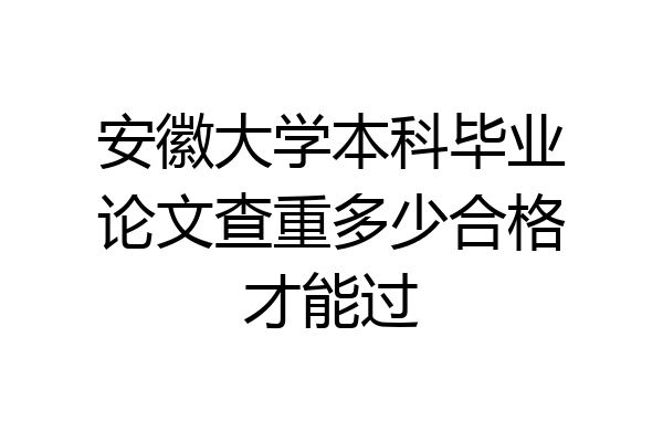 安徽大学本科毕业论文查重多少合格才能过