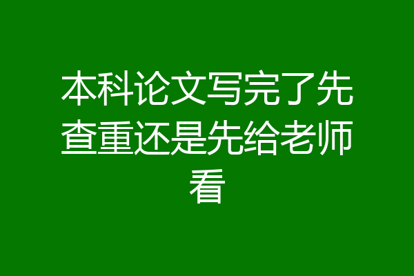 本科论文写完了先查重还是先给老师看