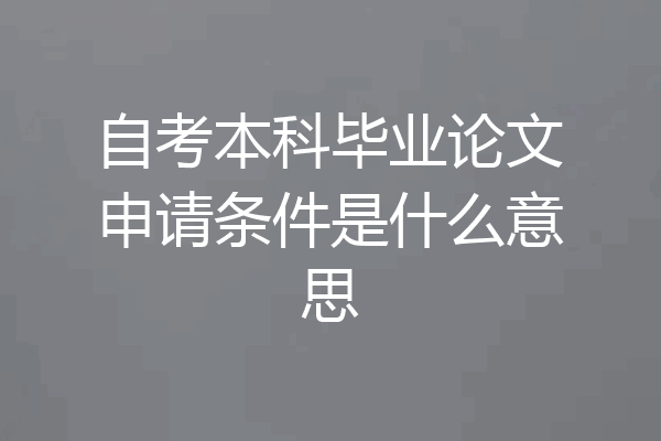 自考本科毕业论文申请条件是什么意思