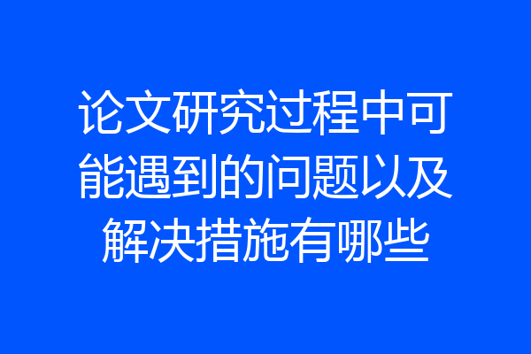 论文研究过程中可能遇到的问题以及解决措施有哪些