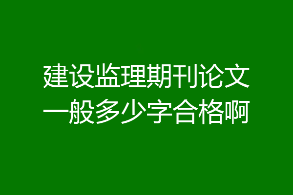 建设监理期刊论文一般多少字合格啊