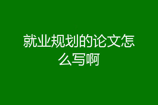 就业规划的论文怎么写啊