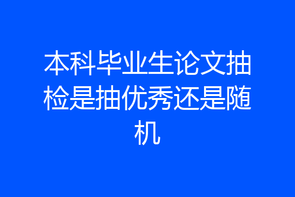 本科毕业生论文抽检是抽优秀还是随机