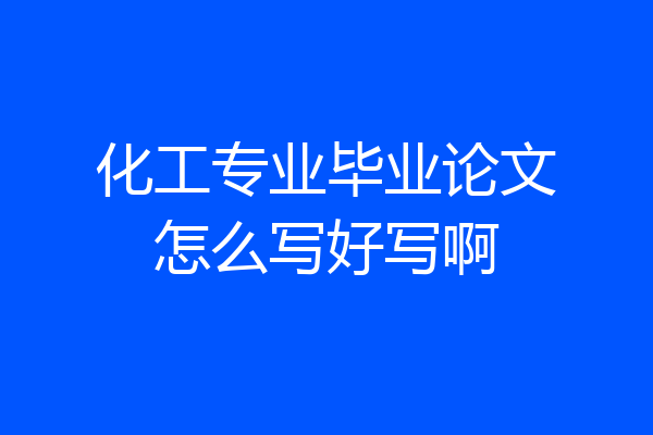 化工专业毕业论文怎么写好写啊