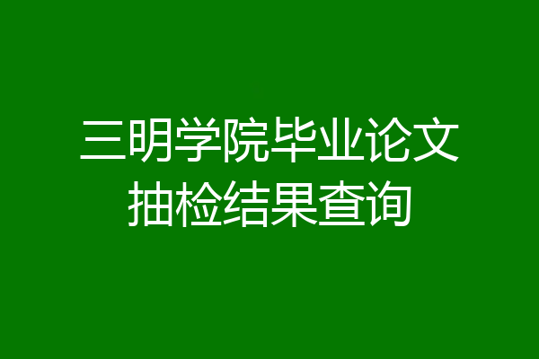 三明学院毕业论文抽检结果查询