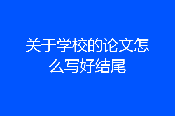 关于学校的论文怎么写好结尾