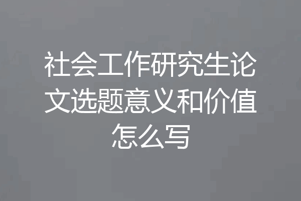 社会工作研究生论文选题意义和价值怎么写