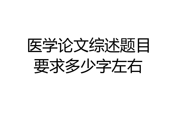 医学论文综述题目要求多少字左右