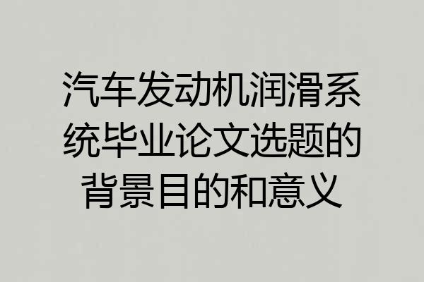 汽车发动机润滑系统毕业论文选题的背景目的和意义