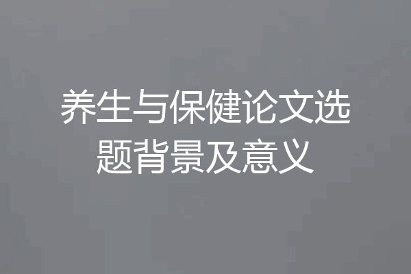 养生与保健论文选题背景及意义