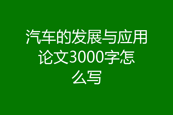 汽车的发展与应用论文3000字怎么写