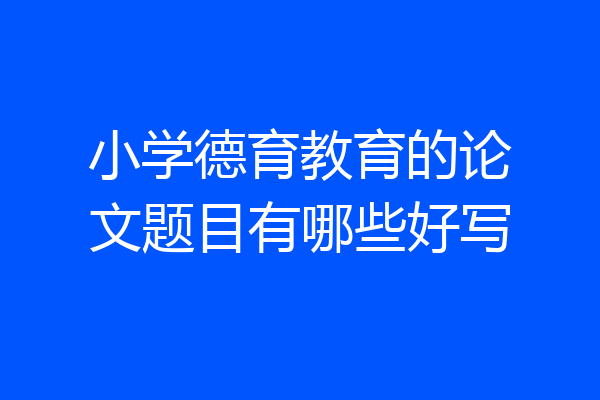 小学德育教育的论文题目有哪些好写