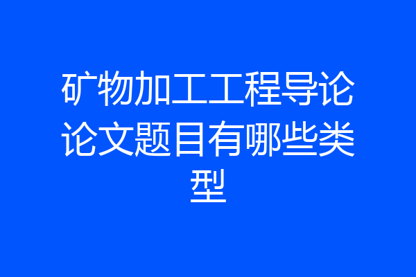 矿物加工工程导论论文题目有哪些类型