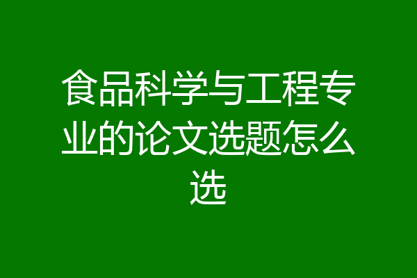 食品科学与工程专业的论文选题怎么选