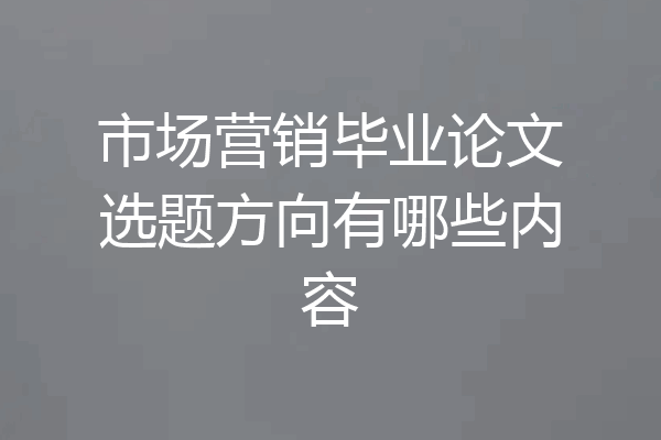 市场营销毕业论文选题方向有哪些内容