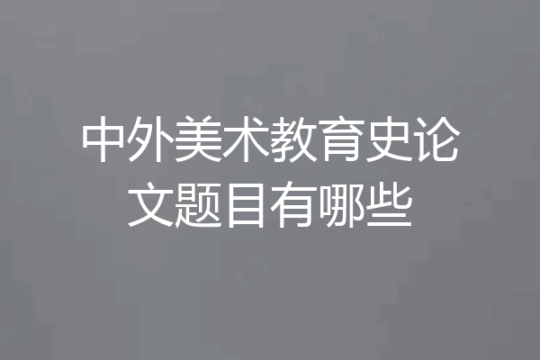 中外美术教育史论文题目有哪些