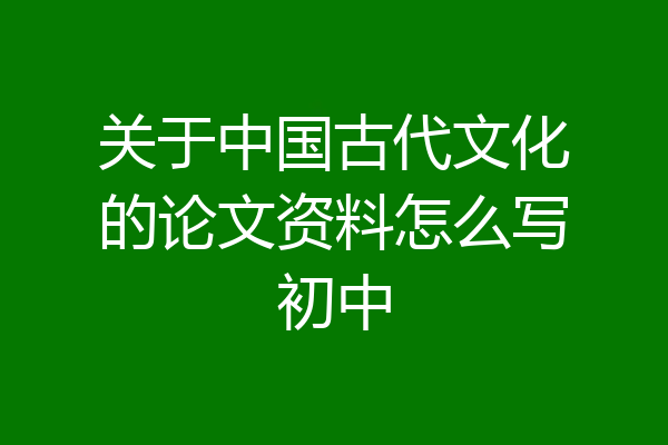 关于中国古代文化的论文资料怎么写初中