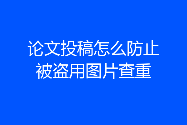 论文投稿怎么防止被盗用图片查重