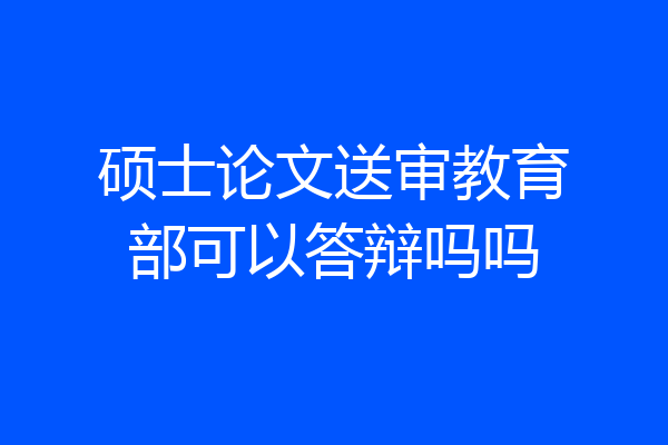 硕士论文送审教育部可以答辩吗吗
