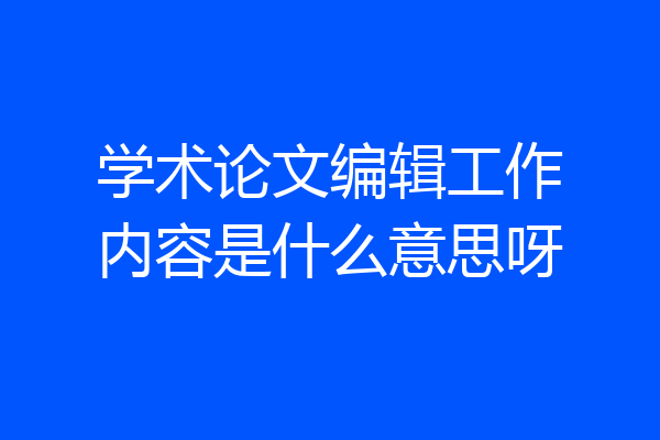 学术论文编辑工作内容是什么意思呀
