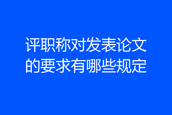 评职称对发表论文的要求有哪些规定