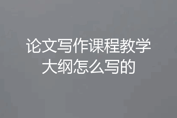 论文写作课程教学大纲怎么写的