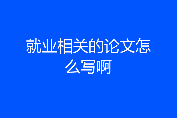 就业相关的论文怎么写啊