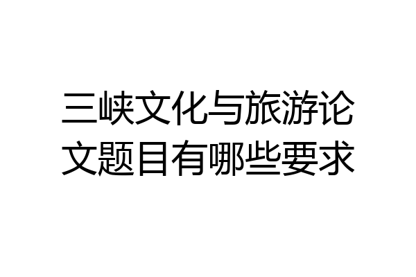 三峡文化与旅游论文题目有哪些要求