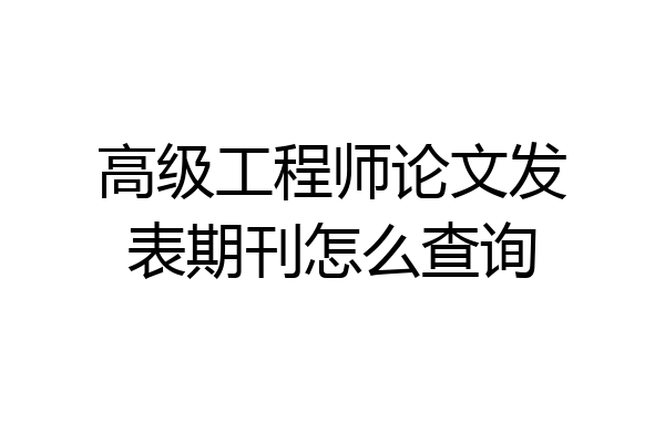 高级工程师论文发表期刊怎么查询