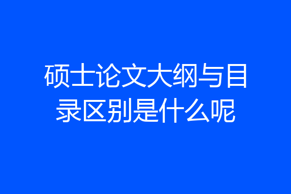 硕士论文大纲与目录区别是什么呢