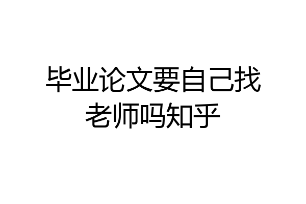 毕业论文要自己找老师吗知乎