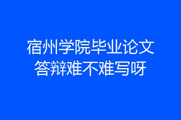 宿州学院毕业论文答辩难不难写呀