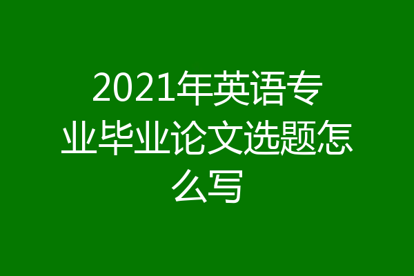2021年英语专业毕业论文选题怎么写